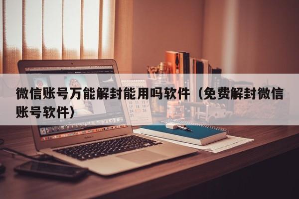 微信账号万能解封能用吗软件（免费解封微信账号软件）