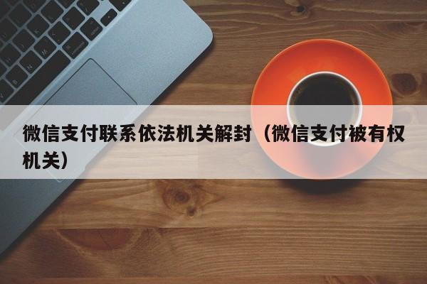 微信支付联系依法机关解封（微信支付被有权机关）