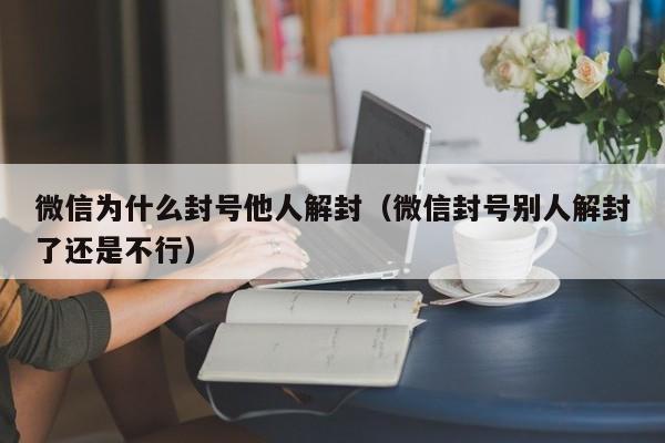 微信为什么封号他人解封（微信封号别人解封了还是不行）