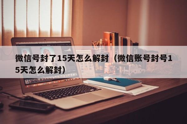 微信号封了15天怎么解封（微信账号封号15天怎么解封）