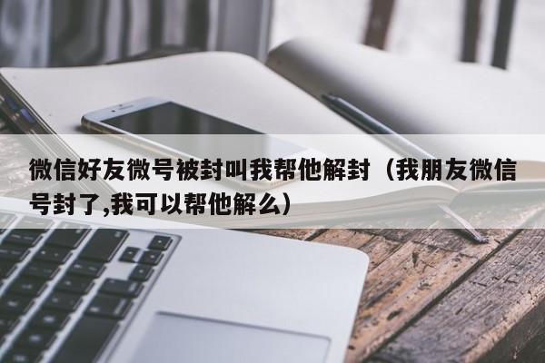 微信好友微号被封叫我帮他解封（我朋友微信号封了,我可以帮他解么）