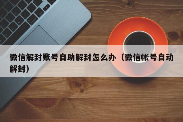 微信解封账号自助解封怎么办（微信帐号自动解封）