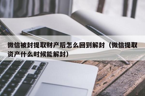 微信被封提取财产后怎么回到解封（微信提取资产什么时候能解封）