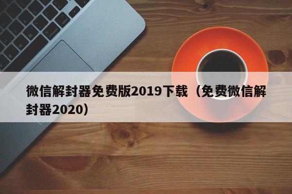 微信解封器免费版2019下载（免费微信解封器2020）