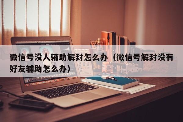 微信号没人辅助解封怎么办（微信号解封没有好友辅助怎么办）