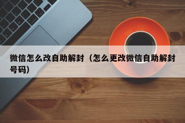 微信怎么改自助解封（怎么更改微信自助解封号码）