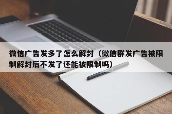 微信广告发多了怎么解封（微信群发广告被限制解封后不发了还能被限制吗）