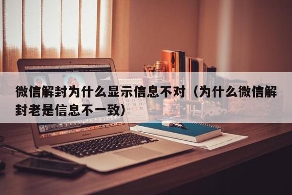 微信解封为什么显示信息不对（为什么微信解封老是信息不一致）