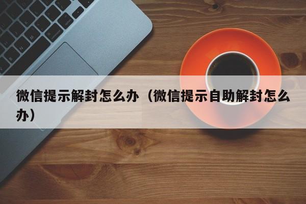 微信提示解封怎么办（微信提示自助解封怎么办）