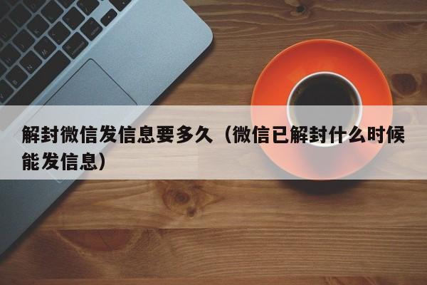 解封微信发信息要多久（微信已解封什么时候能发信息）