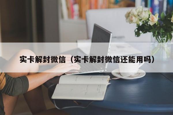 实卡解封微信（实卡解封微信还能用吗）