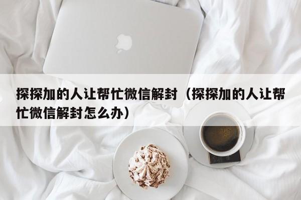 探探加的人让帮忙微信解封（探探加的人让帮忙微信解封怎么办）