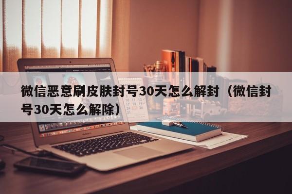 微信恶意刷皮肤封号30天怎么解封（微信封号30天怎么解除）