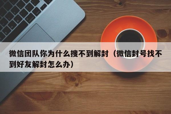 微信团队你为什么搜不到解封（微信封号找不到好友解封怎么办）