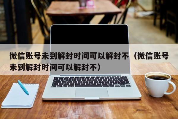 微信账号未到解封时间可以解封不（微信账号未到解封时间可以解封不）