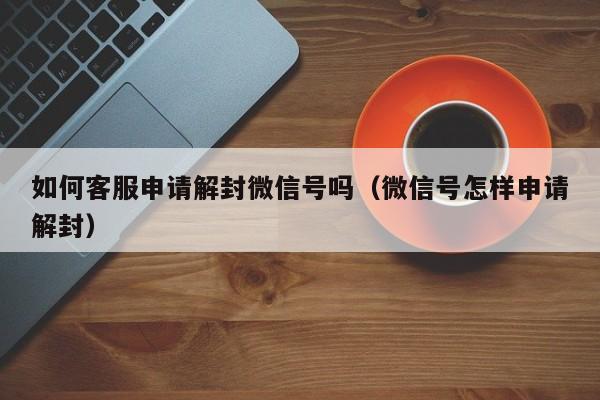 如何客服申请解封微信号吗（微信号怎样申请解封）