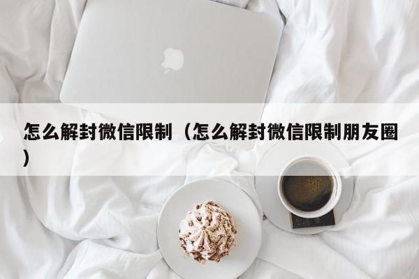 怎么解封微信限制（怎么解封微信限制朋友圈）