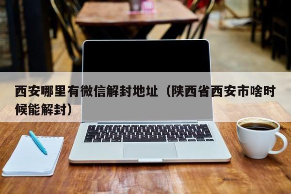 西安哪里有微信解封地址（陕西省西安市啥时候能解封）