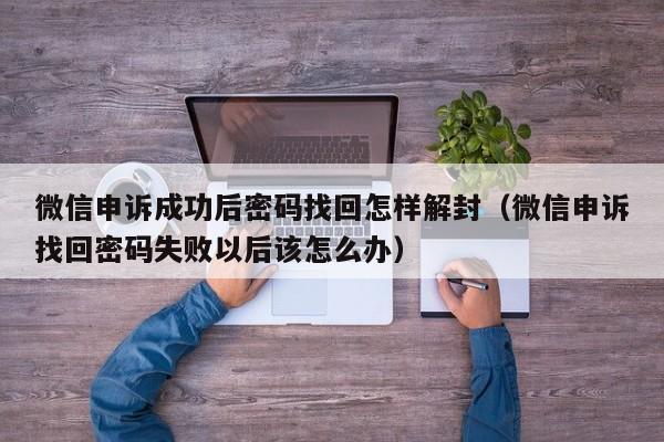 微信申诉成功后密码找回怎样解封（微信申诉找回密码失败以后该怎么办）