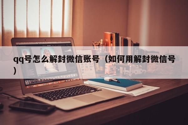 qq号怎么解封微信账号（如何用解封微信号）