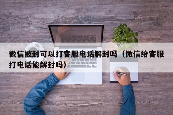 微信被封可以打客服电话解封吗（微信给客服打电话能解封吗）