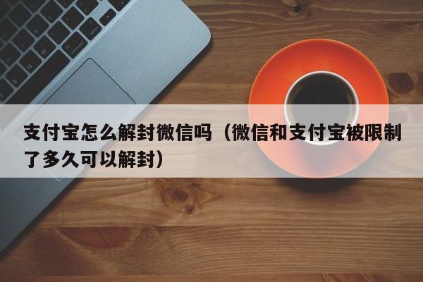 支付宝怎么解封微信吗（微信和支付宝被限制了多久可以解封）