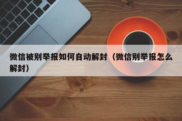 微信被别举报如何自动解封（微信别举报怎么解封）