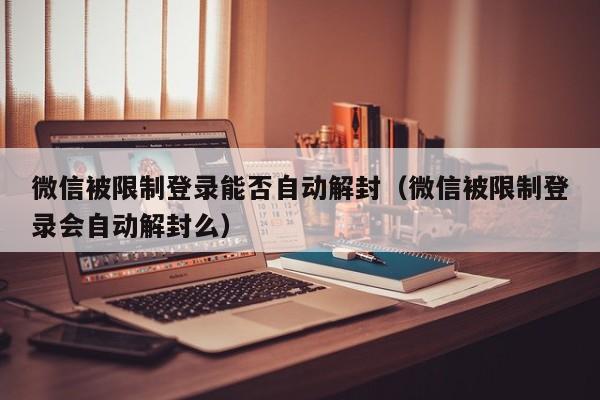 微信被限制登录能否自动解封（微信被限制登录会自动解封么）