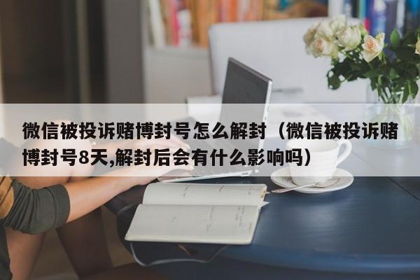 微信被投诉赌博封号怎么解封（微信被投诉赌博封号8天,解封后会有什么影响吗）