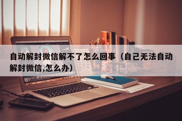 自动解封微信解不了怎么回事（自己无法自动解封微信,怎么办）