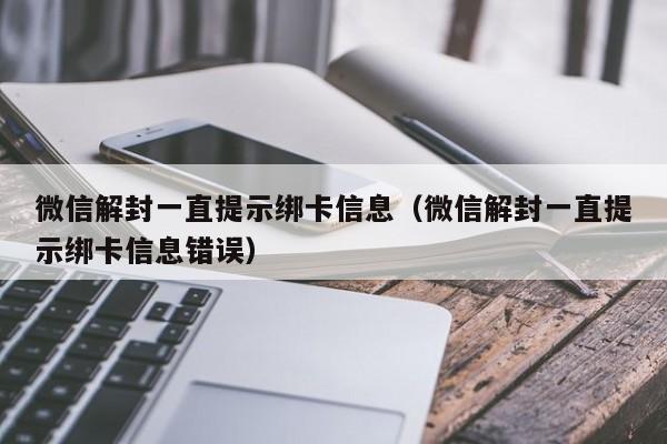 微信解封一直提示绑卡信息（微信解封一直提示绑卡信息错误）