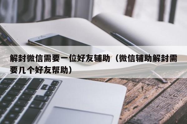 解封微信需要一位好友辅助（微信辅助解封需要几个好友帮助）