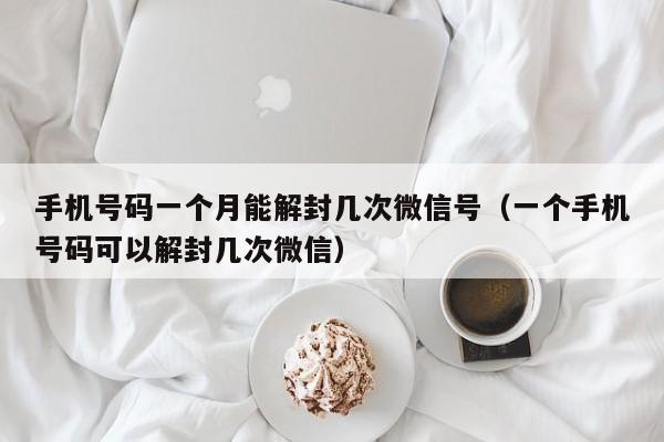 手机号码一个月能解封几次微信号（一个手机号码可以解封几次微信）