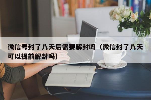 微信号封了八天后需要解封吗（微信封了八天可以提前解封吗）