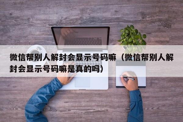 微信帮别人解封会显示号码嘛（微信帮别人解封会显示号码嘛是真的吗）