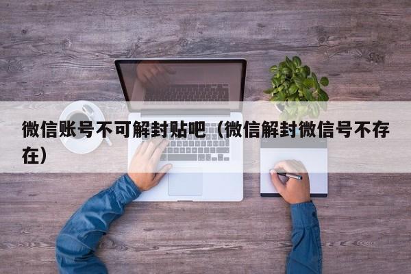 微信账号不可解封贴吧（微信解封微信号不存在）