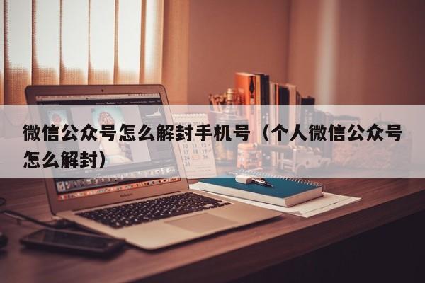 微信公众号怎么解封手机号（个人微信公众号怎么解封）