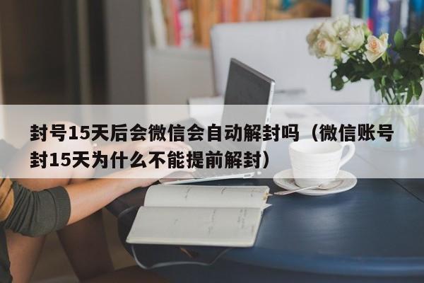 封号15天后会微信会自动解封吗（微信账号封15天为什么不能提前解封）