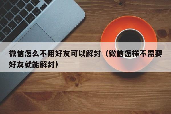 微信怎么不用好友可以解封（微信怎样不需要好友就能解封）