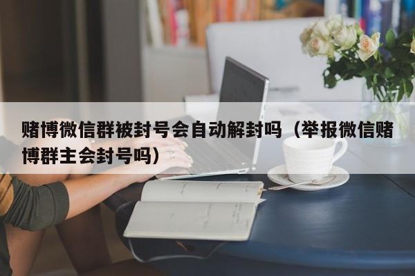 赌博微信群被封号会自动解封吗（举报微信赌博群主会封号吗）