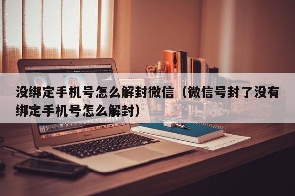 没绑定手机号怎么解封微信（微信号封了没有绑定手机号怎么解封）