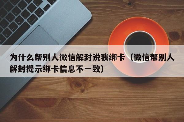 为什么帮别人微信解封说我绑卡（微信帮别人解封提示绑卡信息不一致）