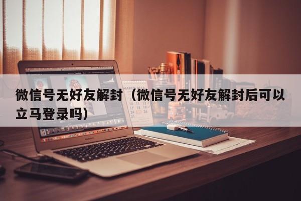 微信号无好友解封（微信号无好友解封后可以立马登录吗）