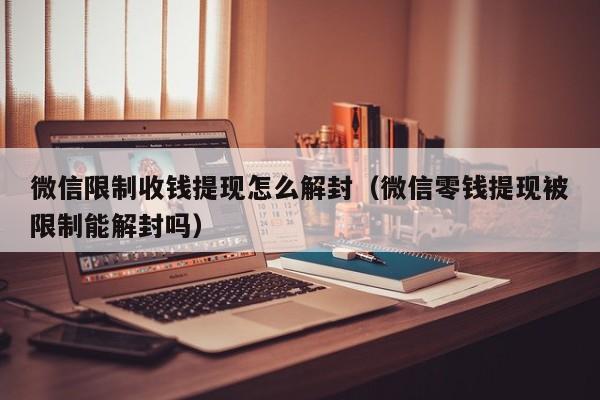 微信限制收钱提现怎么解封（微信零钱提现被限制能解封吗）