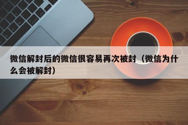 微信解封后的微信很容易再次被封（微信为什么会被解封）