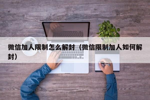 微信加人限制怎么解封（微信限制加人如何解封）