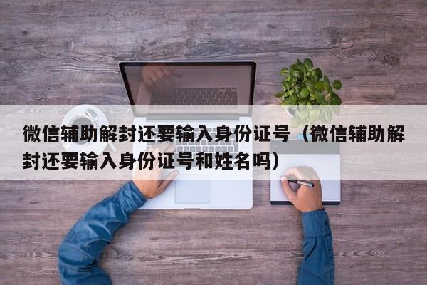 微信辅助解封还要输入身份证号（微信辅助解封还要输入身份证号和姓名吗）