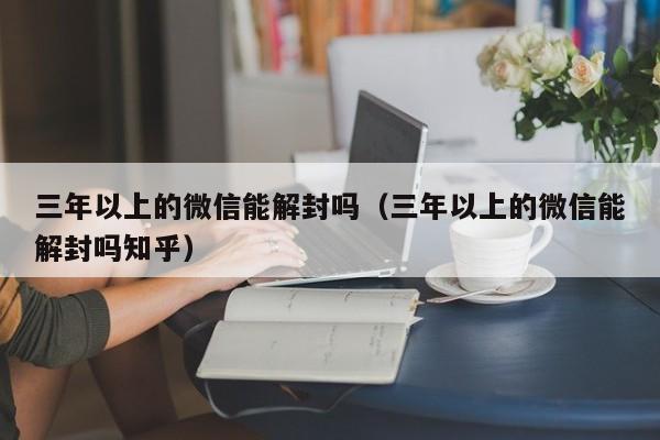 三年以上的微信能解封吗（三年以上的微信能解封吗知乎）