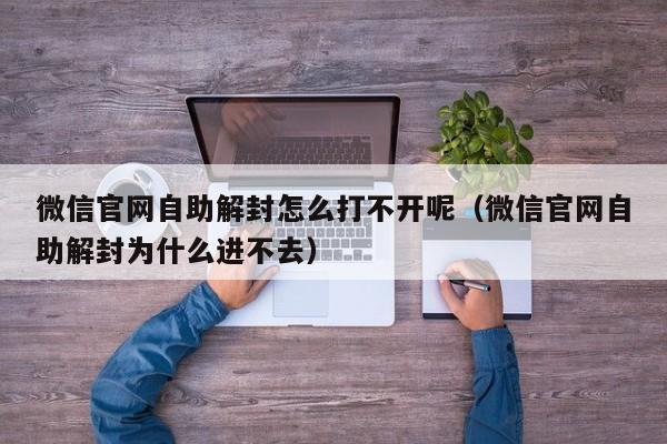 微信官网自助解封怎么打不开呢（微信官网自助解封为什么进不去）