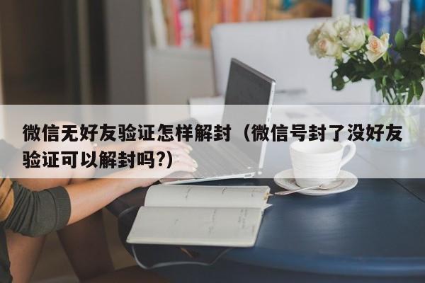 微信无好友验证怎样解封（微信号封了没好友验证可以解封吗?）